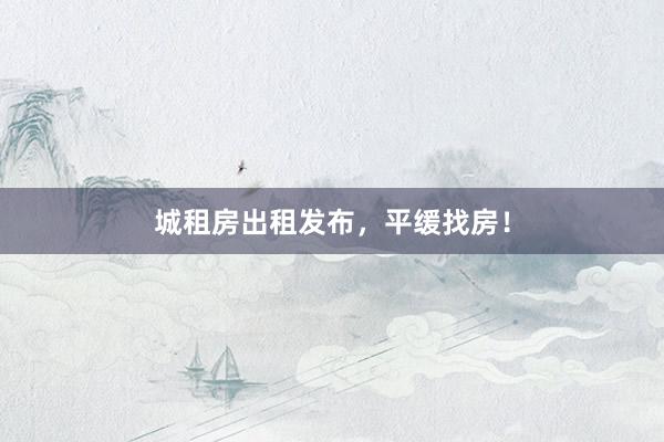城租房出租发布，平缓找房！
