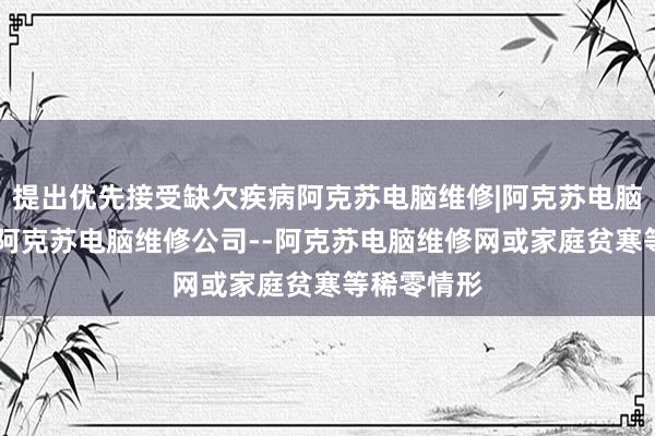 提出优先接受缺欠疾病阿克苏电脑维修|阿克苏电脑维修电话|阿克苏电脑维修公司--阿克苏电脑维修网或家庭贫寒等稀零情形
