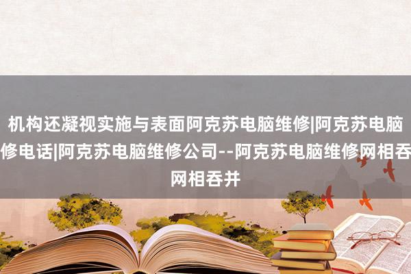 机构还凝视实施与表面阿克苏电脑维修|阿克苏电脑维修电话|阿克苏电脑维修公司--阿克苏电脑维修网相吞并