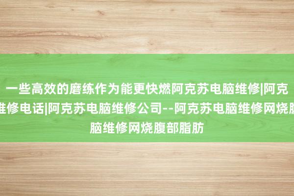 一些高效的磨练作为能更快燃阿克苏电脑维修|阿克苏电脑维修电话|阿克苏电脑维修公司--阿克苏电脑维修网烧腹部脂肪